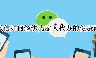 微信怎么解除为家人代办健康码 微信如何解绑为家人代办的健康码