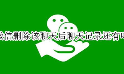 删除微信之后聊天记录还在吗 微信删除该聊天后聊天记录还有吗