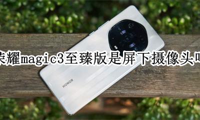 荣耀magic3.3 荣耀magic3至臻版是屏下摄像头吗