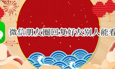 微信朋友圈回复好友别人能看到吗 微信朋友圈我的回复别人能看到吗