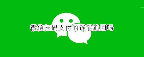 微信扫码支付的钱能追回吗