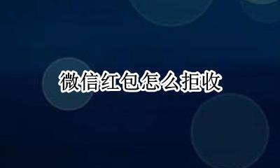 微信红包怎么拒收 微信红包怎么拒收退还