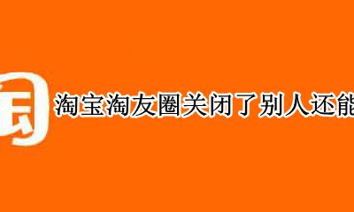 怎么关闭淘宝好友圈 淘宝淘友圈关闭了别人还能看到吗