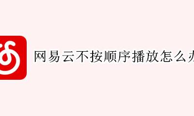 网易云音乐怎么逆序播放 网易云不按顺序播放怎么办