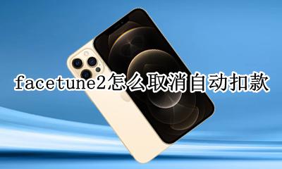 facetune2退款方法 facetune2怎么取消自动扣款