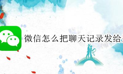 微信怎么把聊天记录发给别人 转发聊天记录教程