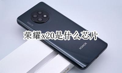 荣耀x20是什么芯片 荣耀x20cpu型号