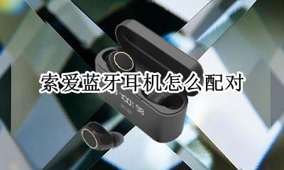 索爱蓝牙耳机怎么配对 索爱蓝牙耳机怎样配对