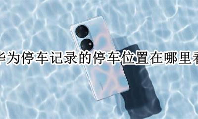 华为的停车记录在哪里找 华为停车记录的停车位置在哪里看