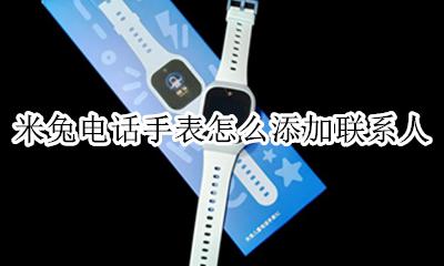 米兔手表怎么添加电话号码 米兔电话手表怎么添加联系人