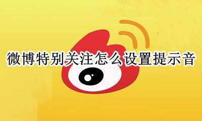微博怎么特别关注特别提醒 微博特别关注怎么设置提示音