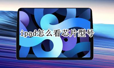 ipad怎么看芯片型号 怎么查看ipad的处理器型号