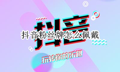 抖音粉丝牌怎么佩戴 抖音粉丝牌怎么切换佩戴