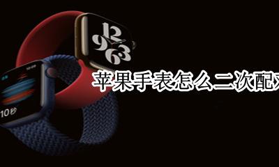 苹果手表怎么二次配对 watch手表怎么配对第二台苹果手机