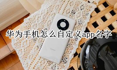 华为手机怎么设置自己的名字 华为手机怎么自定义app名字