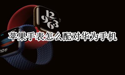 苹果手表怎么配对华为手机 苹果手表怎么和华为手机配对