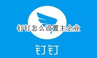 钉钉怎么设置主企业 钉钉怎么添加主企业