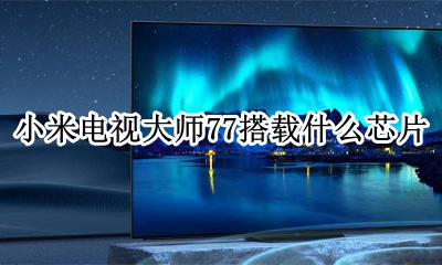 小米电视芯片 小米电视大师77搭载什么芯片