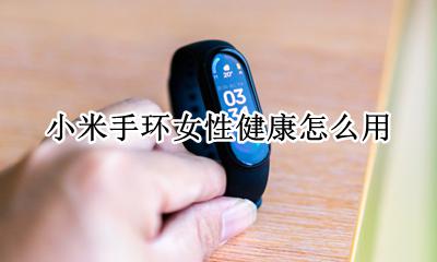 小米手环女性健康怎么用 小米手环女性健康怎么开