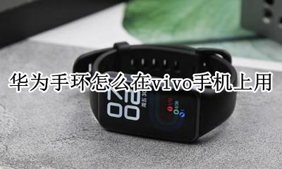 华为手环怎么在vivo手机上用 华为手环能不能和vivo智能手机连接