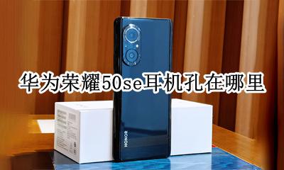 荣耀50se耳机孔在哪里 华为畅享50se耳机孔在哪