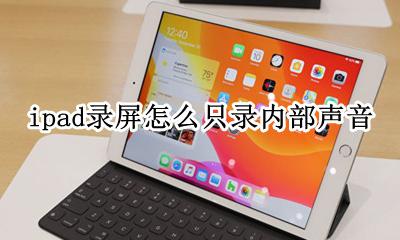ipad怎么录屏有声音吗 ipad录屏怎么只录内部声音