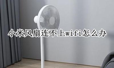 为什么小米风扇连接不了手机 小米风扇连不上wifi怎么办