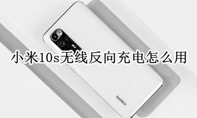 小米10s无线反向充电怎么用 小米10的无线反向充电怎么用