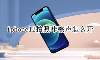 苹果12拍照咔嚓声开启 iphone12拍照咔嚓声怎么开