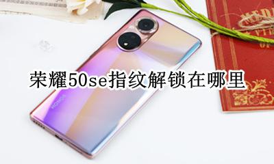 荣耀50se指纹解锁在哪里 华为荣耀50s指纹锁在哪里