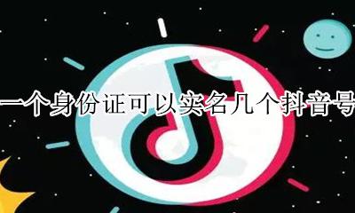 一个身份证可以实名几个抖音号 一个身份证可以实名注册几个抖音号