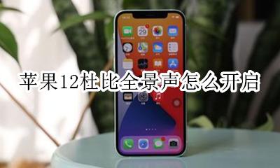苹果12支持杜比全景声吗 苹果12杜比全景声怎么开启