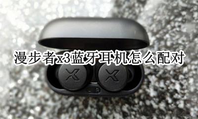 漫步者x3蓝牙耳机怎么配对 漫步者x3tws蓝牙耳机怎么配对