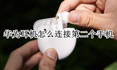华为耳机怎么连接第二个手机 华为蓝牙耳机怎么连接第二个手机