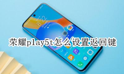 荣耀play5t怎么设置返回键 华为play5t手机怎么设置返回键