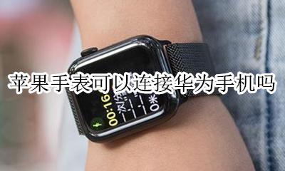 华为手机能连接苹果手表吗 苹果手表可以连接华为手机吗