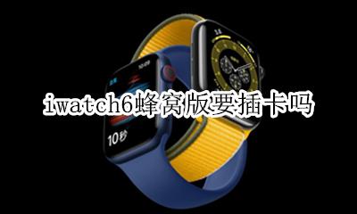 iwatch6蜂窝版要插卡吗 iwatch6蜂窝版是插卡吗