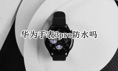 华为手表3pro防水吗 华为儿童手表3pro防水吗