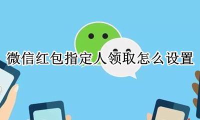 微信群里如何指定人领红包 微信红包指定人领取怎么设置