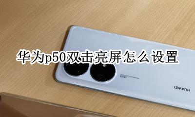 华为p50双击亮屏怎么设置 华为p50双击亮屏设置方法