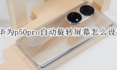 华为p50屏幕自动旋转如何设置 华为p50pro自动旋转屏幕怎么设置