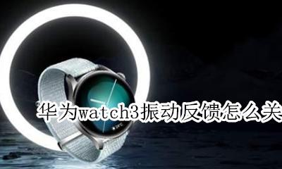 iwatch震动模式 华为watch3振动反馈怎么关