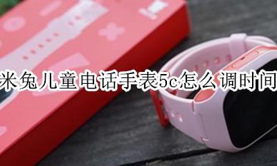 米兔儿童手表5c怎么调时间 米兔儿童电话手表5c怎么调时间