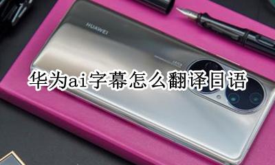 华为ai字幕日语声音源 华为ai字幕怎么翻译日语