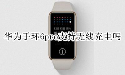 6p可以无线充电器吗 华为手环6pro支持无线充电吗