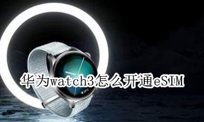 华为watch3怎么开通eSIM 华为watch3怎么开通微信支付