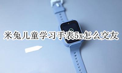 米兔电话手表加好友怎么聊天 米兔儿童学习手表5x怎么交友