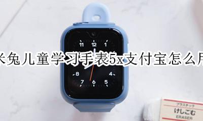 米兔儿童手表5c使用教程 米兔儿童学习手表5x支付宝怎么用
