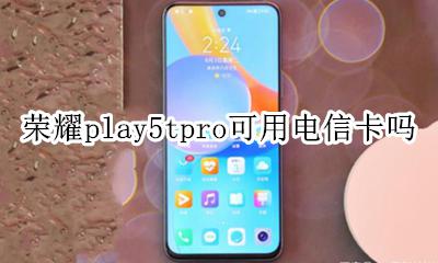 荣耀play5tpro可用电信卡吗 荣耀play5tpro无法设置网络