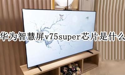 华为智慧屏v75屏幕材质 华为智慧屏v75super芯片是什么
